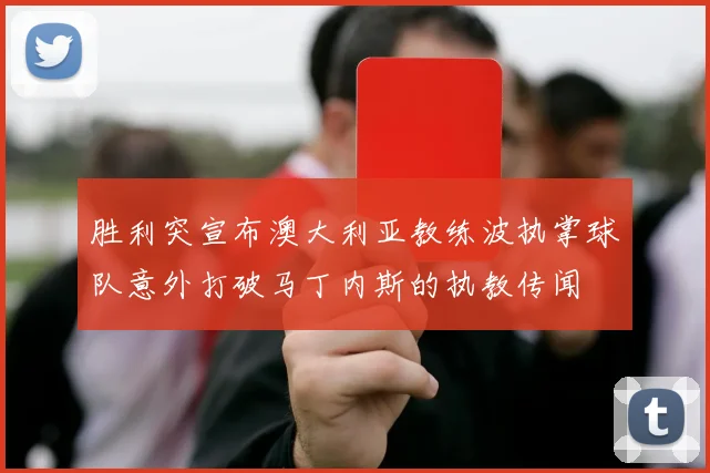 胜利突宣布澳大利亚教练波执掌球队意外打破马丁内斯的执教传闻