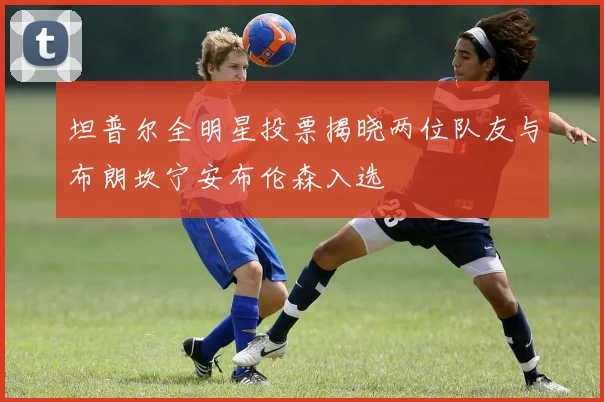 坦普尔全明星投票揭晓两位队友与布朗坎宁安布伦森入选
