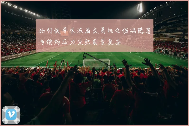 独行侠寻求浓眉交易机会伤病隐患与续约压力交织前景复杂