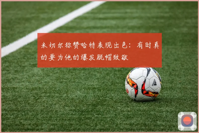 米切尔称赞哈特表现出色：有时真的要为他的爆发脱帽致敬