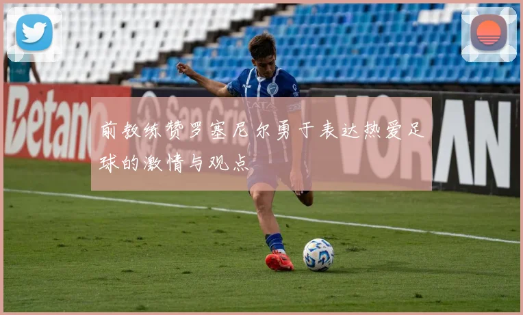 前教练赞罗塞尼尔勇于表达热爱足球的激情与观点