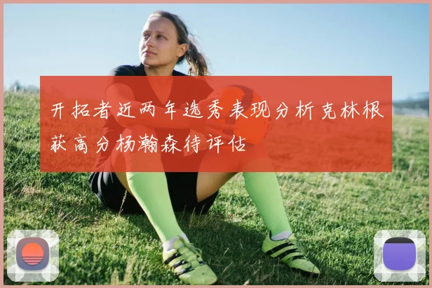 开拓者近两年选秀表现分析克林根获高分杨瀚森待评估