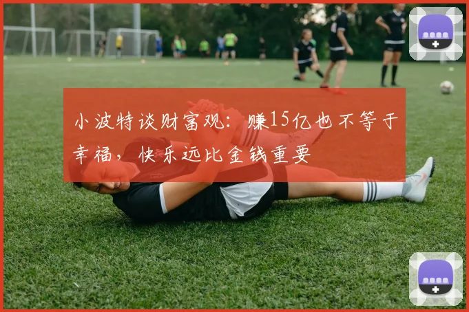小波特谈财富观：赚15亿也不等于幸福，快乐远比金钱重要