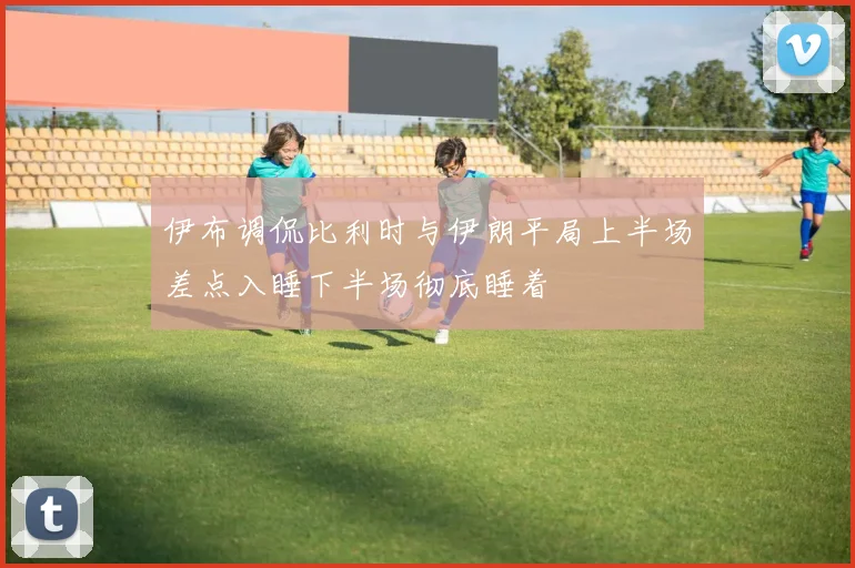 伊布调侃比利时与伊朗平局上半场差点入睡下半场彻底睡着
