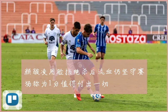 颜骏凌用脸挡绝杀后流血仍坚守赛场称为1分值得付出一切