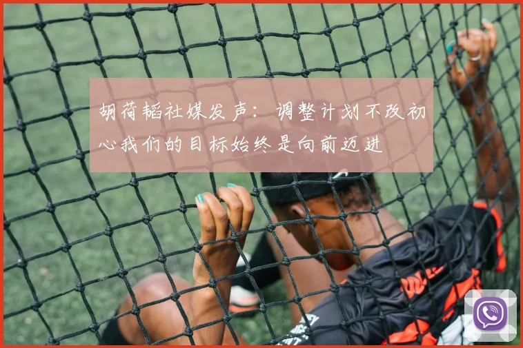 胡荷韬社媒发声：调整计划不改初心我们的目标始终是向前迈进