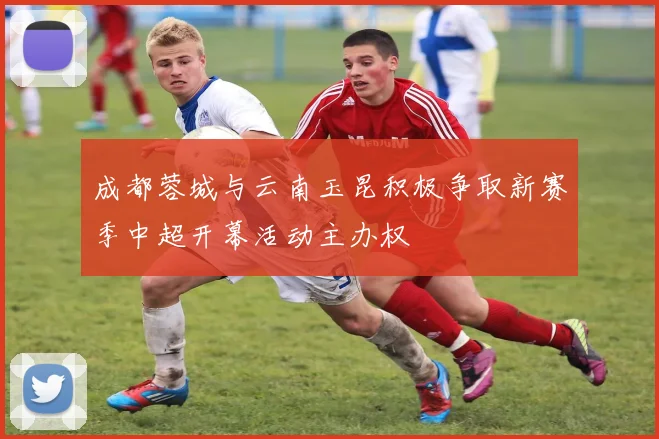 成都蓉城与云南玉昆积极争取新赛季中超开幕活动主办权