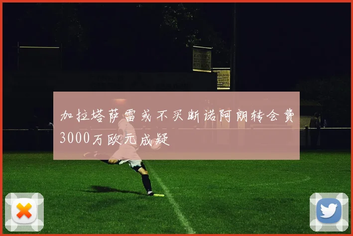 加拉塔萨雷或不买断诺阿朗转会费3000万欧元成疑