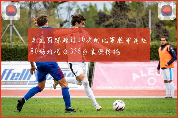 库里罚球超过10次的比赛胜率高达80场均得分356分表现惊艳