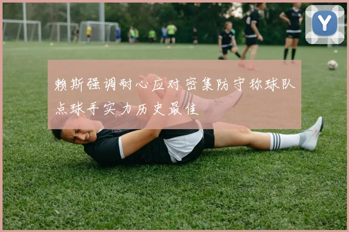 赖斯强调耐心应对密集防守称球队点球手实力历史最佳