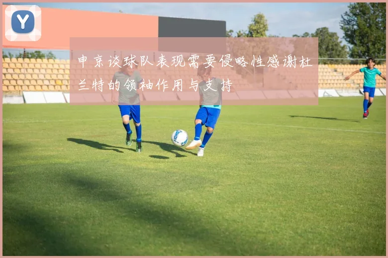 申京谈球队表现需要侵略性感谢杜兰特的领袖作用与支持