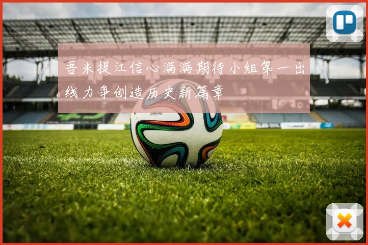 吾米提江信心满满期待小组第一出线力争创造历史新篇章