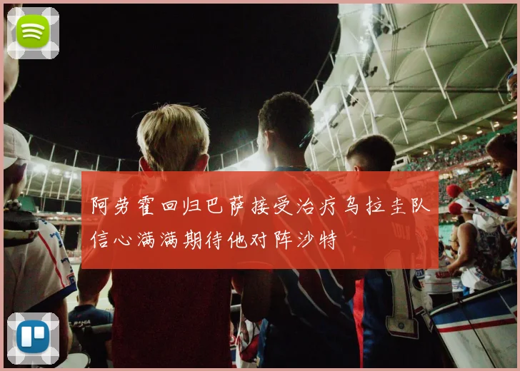阿劳霍回归巴萨接受治疗乌拉圭队信心满满期待他对阵沙特