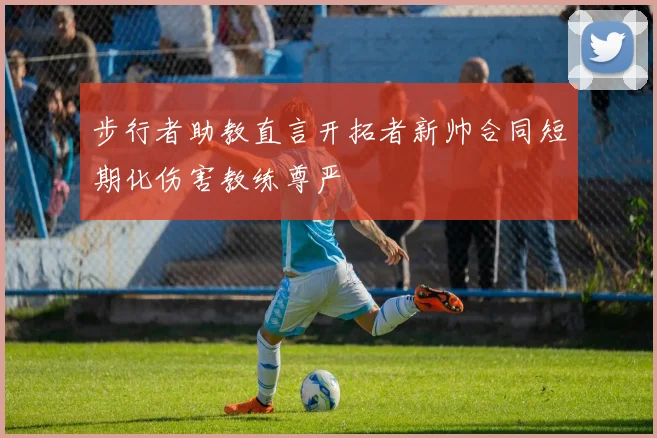 步行者助教直言开拓者新帅合同短期化伤害教练尊严