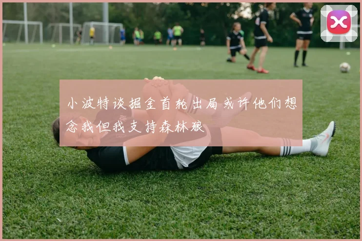 小波特谈掘金首轮出局或许他们想念我但我支持森林狼