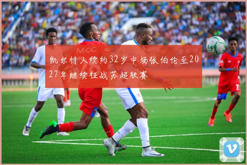 凯尔特人续约32岁中场张伯伦至2027年继续征战苏超联赛