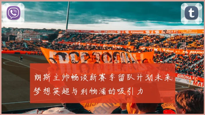 朗斯主帅畅谈新赛季留队计划未来梦想英超与利物浦的吸引力