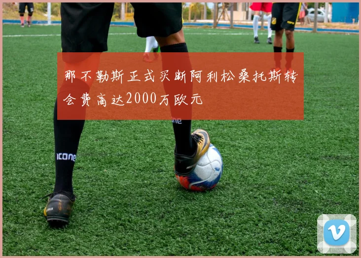 那不勒斯正式买断阿利松桑托斯转会费高达2000万欧元