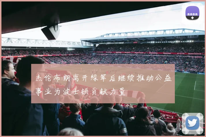 杰伦布朗离开绿军后继续推动公益事业为波士顿贡献力量
