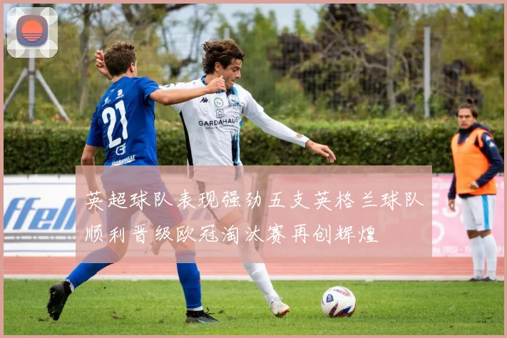 英超球队表现强劲五支英格兰球队顺利晋级欧冠淘汰赛再创辉煌
