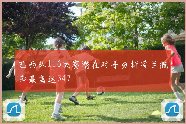 巴西队116决赛潜在对手分析荷兰概率最高达347