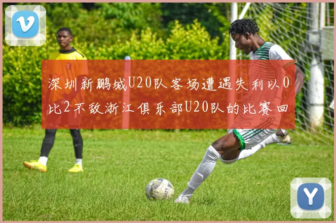 深圳新鹏城U20队客场遭遇失利以0比2不敌浙江俱乐部U20队的比赛回顾