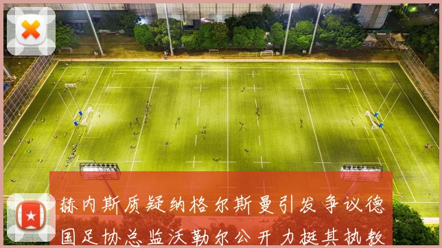 赫内斯质疑纳格尔斯曼引发争议德国足协总监沃勒尔公开力挺其执教表现