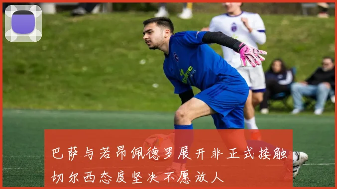 巴萨与若昂佩德罗展开非正式接触切尔西态度坚决不愿放人