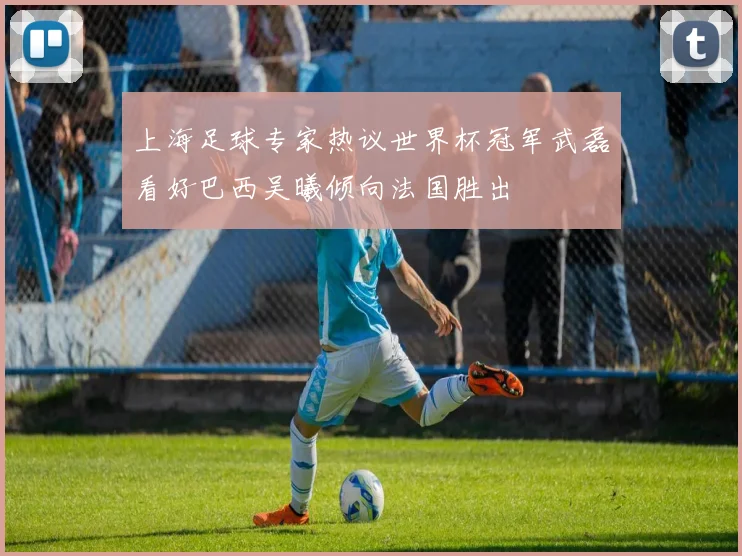 上海足球专家热议世界杯冠军武磊看好巴西吴曦倾向法国胜出