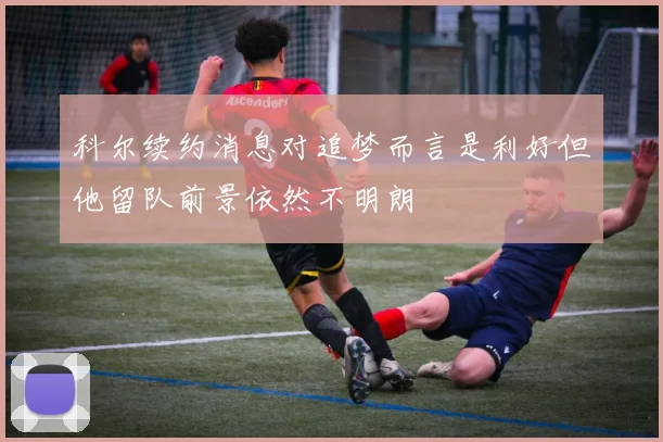 科尔续约消息对追梦而言是利好但他留队前景依然不明朗