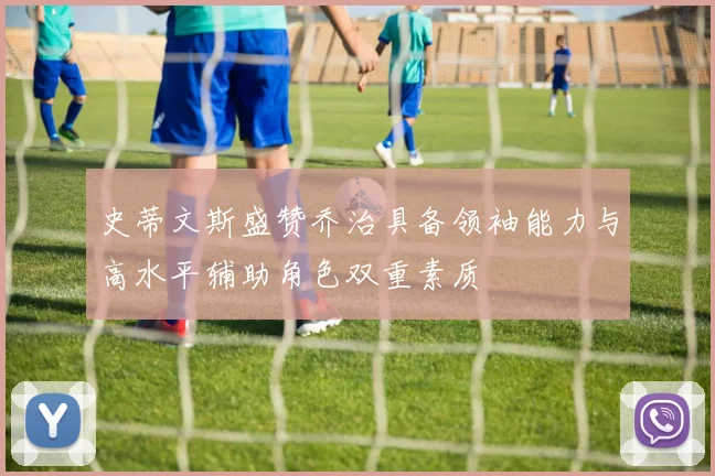 史蒂文斯盛赞乔治具备领袖能力与高水平辅助角色双重素质