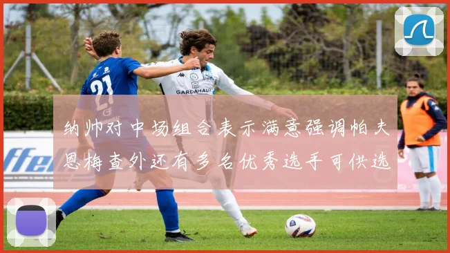 纳帅对中场组合表示满意强调帕夫恩梅查外还有多名优秀选手可供选择