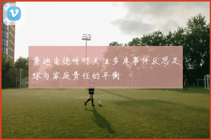 费迪南德呼吁关注多库事件反思足球与家庭责任的平衡