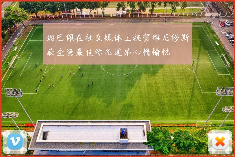 姆巴佩在社交媒体上祝贺维尼修斯获全场最佳称兄道弟心情愉悦