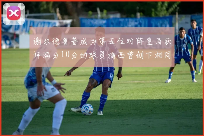 谢尔德鲁普成为第五位对阵皇马获评满分10分的球员梅西曾创下相同成就