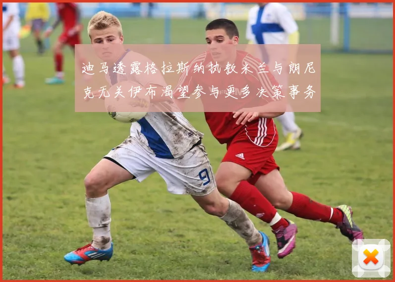 迪马透露格拉斯纳执教米兰与朗尼克无关伊布渴望参与更多决策事务