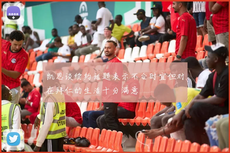 凯恩谈续约话题表示不合时宜但对在拜仁的生活十分满意